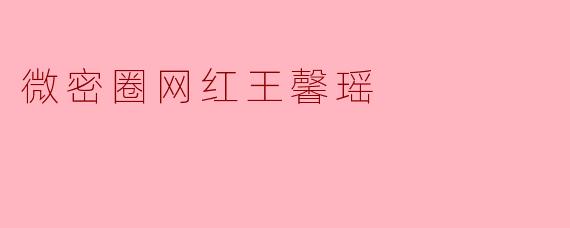 微密圈网红王馨瑶:从素人到顶流,揭秘她的流量密码与真实人生