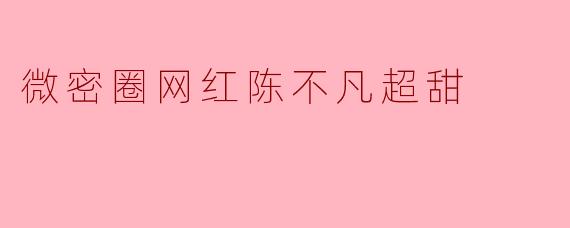 微密圈网红陈不凡超甜