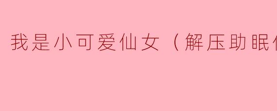 我是小可爱仙女（解压助眠休息直播）