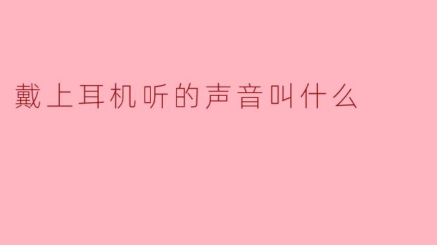戴上耳机听的声音叫什么