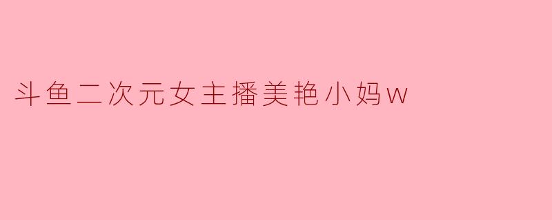 斗鱼二次元女主播美艳小妈w