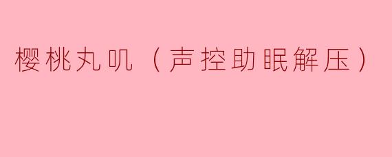 樱桃丸叽（声控助眠解压）