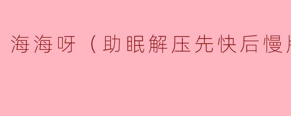 海海呀（助眠解压先快后慢版）