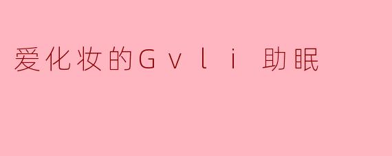 爱化妆的Gvli助眠