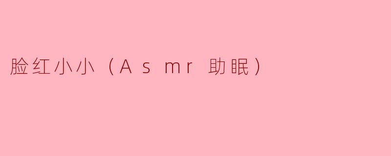 脸红小小（Asmr助眠）