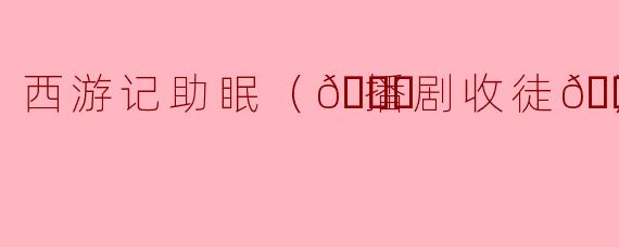 西游记助眠（💃播剧收徒🕺）