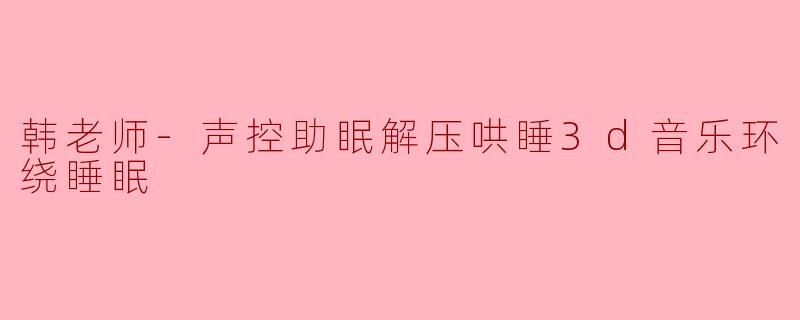 韩老师-声控助眠解压哄睡3d音乐环绕睡眠