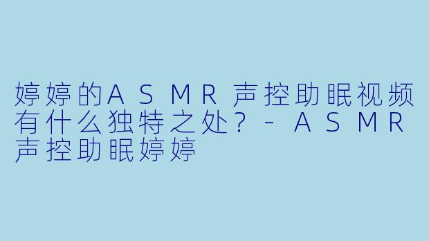 婷婷的ASMR声控助眠视频有什么独特之处？-ASMR声控助眠婷婷