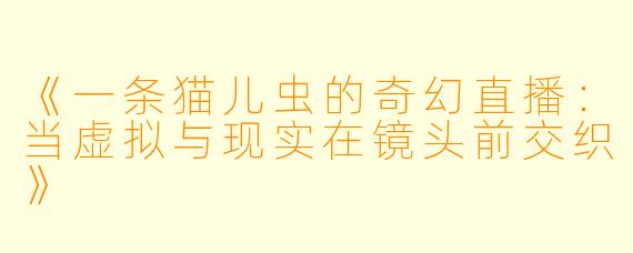 《一条猫儿虫的奇幻直播：当虚拟与现实在镜头前交织》