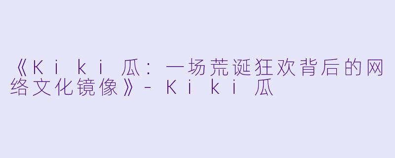 《Kiki瓜：一场荒诞狂欢背后的网络文化镜像》-Kiki瓜