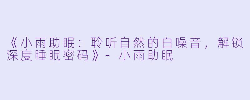 《小雨助眠：聆听自然的白噪音，解锁深度睡眠密码》-小雨助眠