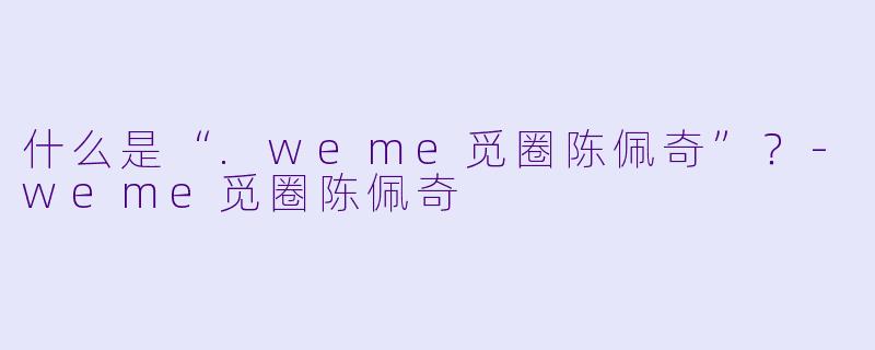 什么是“.weme觅圈陈佩奇”?