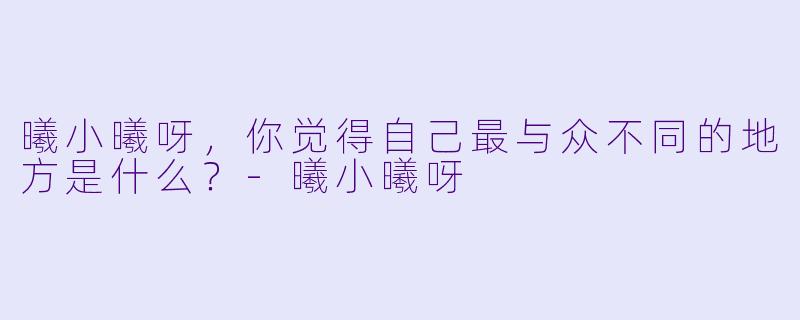 曦小曦呀，你觉得自己最与众不同的地方是什么？-曦小曦呀