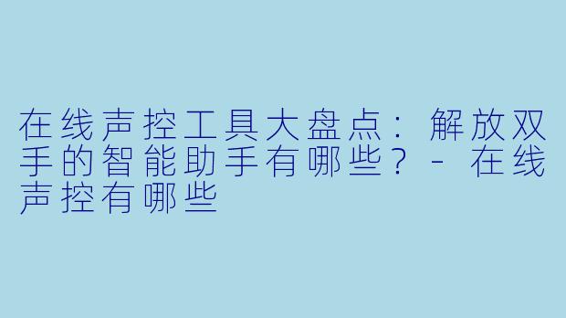 在线声控工具大盘点：解放双手的智能助手有哪些？-在线声控有哪些