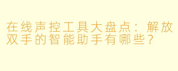 在线声控工具大盘点：解放双手的智能助手有哪些？