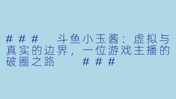 ###
斗鱼小玉酱：虚拟与真实的边界，一位游戏主播的破圈之路

###