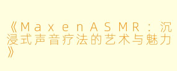 《MaxenASMR：沉浸式声音疗法的艺术与魅力》