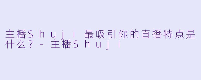 主播Shuji最吸引你的直播特点是什么？-主播Shuji