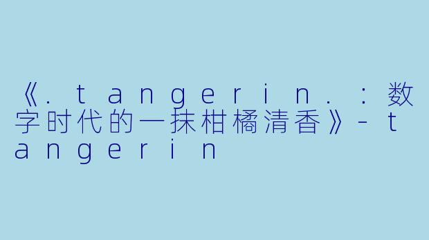 《.tangerin.:数字时代的一抹柑橘清香》