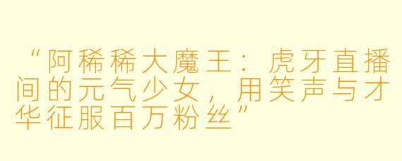 “阿稀稀大魔王：虎牙直播间的元气少女，用笑声与才华征服百万粉丝”