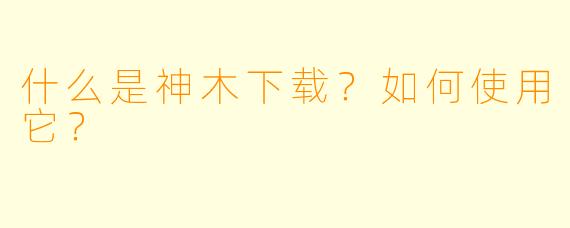 什么是神木下载？如何使用它？
