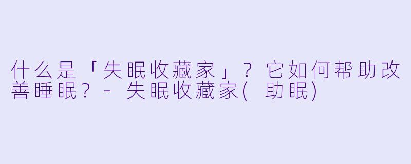 什么是「失眠收藏家」？它如何帮助改善睡眠？