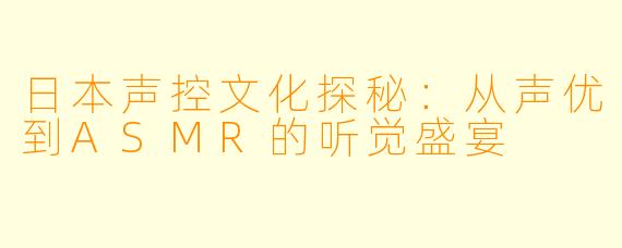 日本声控文化探秘：从声优到ASMR的听觉盛宴