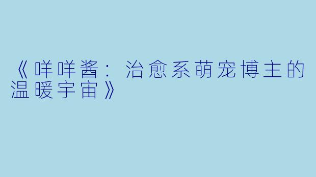 《咩咩酱：治愈系萌宠博主的温暖宇宙》