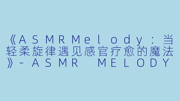 《ASMRMelody：当轻柔旋律遇见感官疗愈的魔法》-ASMR MELODY