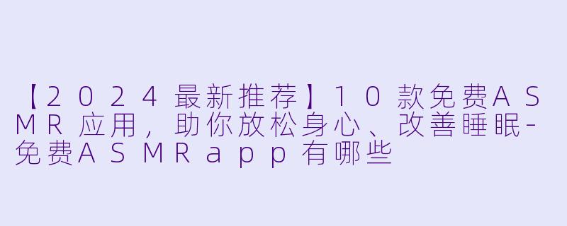 【2024最新推荐】10款免费ASMR应用，助你放松身心、改善睡眠-免费ASMRapp有哪些