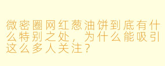 微密圈网红葱油饼到底有什么特别之处，为什么能吸引这么多人关注？