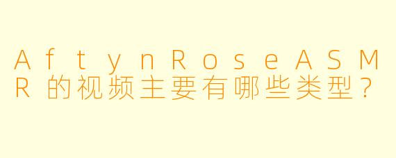 AftynRoseASMR的视频主要有哪些类型？