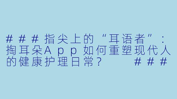 ###指尖上的“耳语者”:掏耳朵App如何重塑现代人的健康护理日常?
###