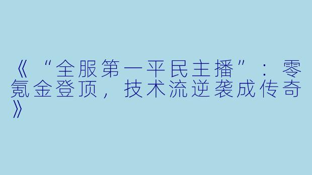 《“全服第一平民主播”：零氪金登顶，技术流逆袭成传奇》