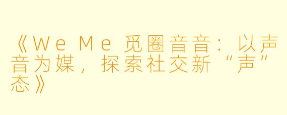 《WeMe觅圈音音：以声音为媒，探索社交新“声”态》