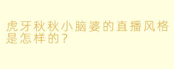 虎牙秋秋小脑婆的直播风格是怎样的？