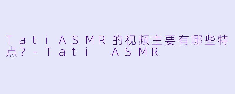 TatiASMR的视频主要有哪些特点？