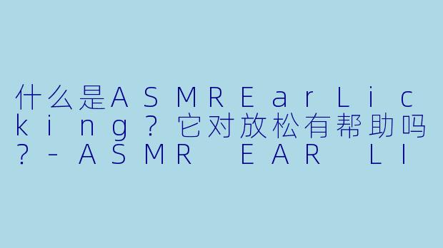 什么是ASMREarLicking？它对放松有帮助吗？-ASMR EAR LICKING