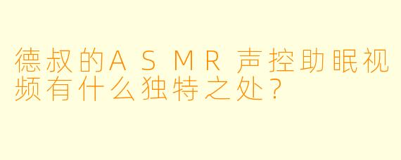 德叔的ASMR声控助眠视频有什么独特之处？