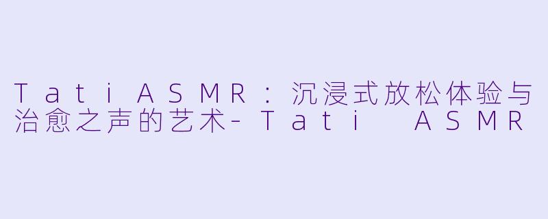 TatiASMR：沉浸式放松体验与治愈之声的艺术-Tati ASMR