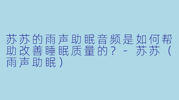 苏苏的雨声助眠音频是如何帮助改善睡眠质量的？-苏苏（雨声助眠）