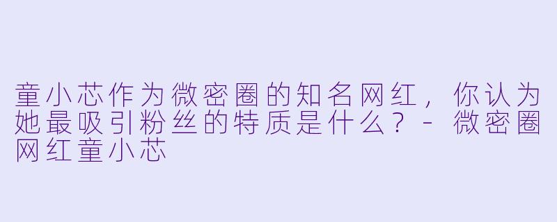 童小芯作为微密圈的知名网红，你认为她最吸引粉丝的特质是什么？-微密圈网红童小芯