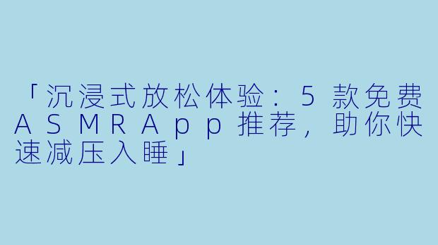 「沉浸式放松体验：5款免费ASMRApp推荐，助你快速减压入睡」