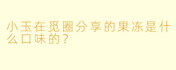 小玉在觅圈分享的果冻是什么口味的？