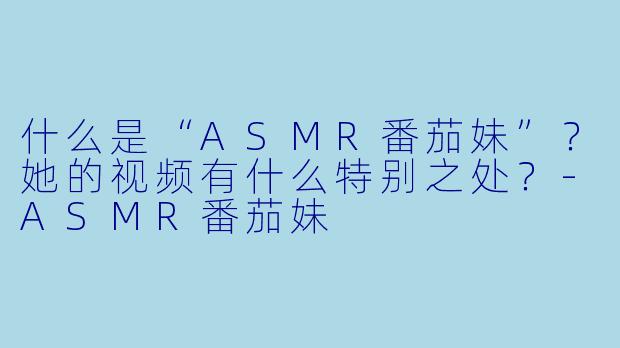 什么是“ASMR番茄妹”？她的视频有什么特别之处？-ASMR番茄妹