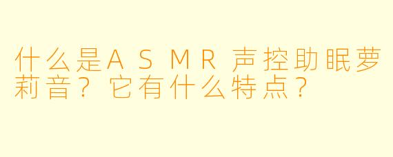 什么是ASMR声控助眠萝莉音？它有什么特点？