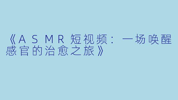 《ASMR短视频：一场唤醒感官的治愈之旅》