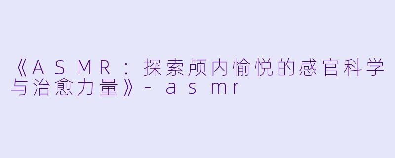 《ASMR：探索颅内愉悦的感官科学与治愈力量》-asmr