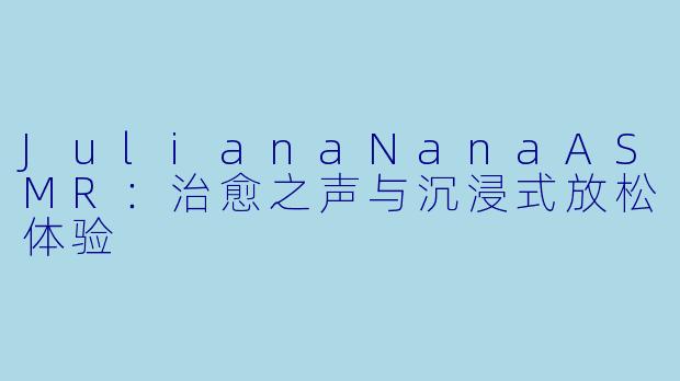 JulianaNanaASMR：治愈之声与沉浸式放松体验