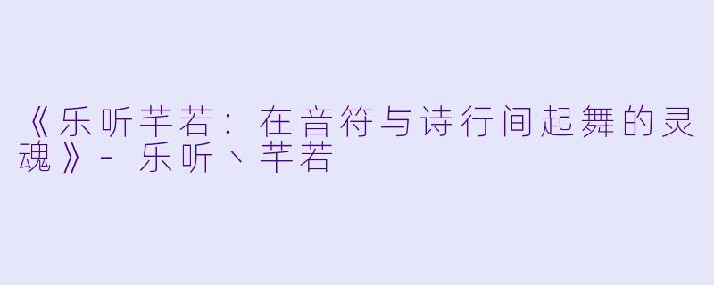 《乐听芊若：在音符与诗行间起舞的灵魂》-乐听丶芊若